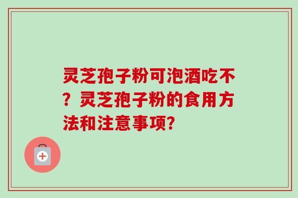 灵芝孢子粉可泡酒吃不？灵芝孢子粉的食用方法和注意事项？