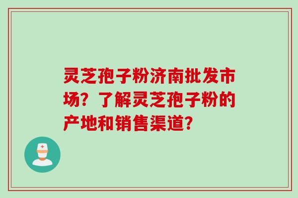灵芝孢子粉济南批发市场?了解灵芝孢子粉的产地和销售渠道? 灵芝孢子粉济南批发市场?了解灵芝孢子粉的产地和销售渠道?