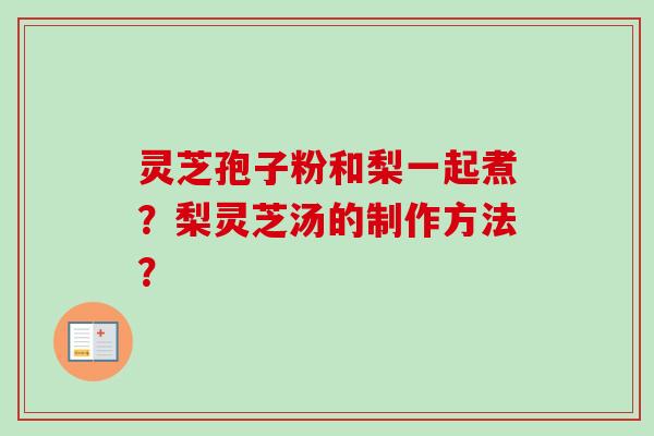 灵芝孢子粉和梨一起煮？梨灵芝汤的制作方法？
