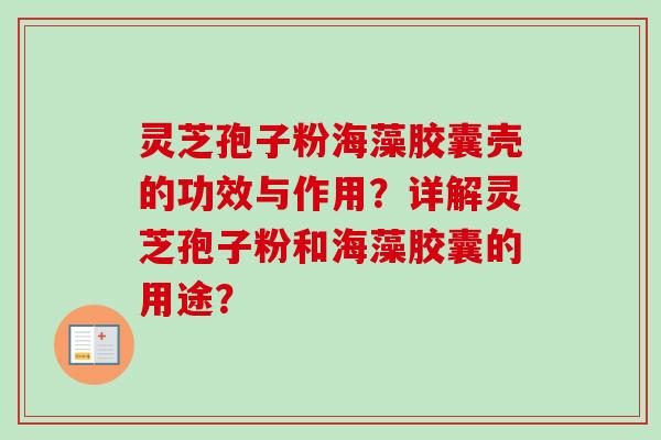 灵芝孢子粉海藻胶囊壳的功效与作用？详解灵芝孢子粉和海藻胶囊的用途？