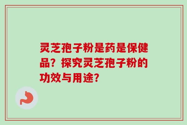 灵芝孢子粉是药是保健品？探究灵芝孢子粉的功效与用途？
