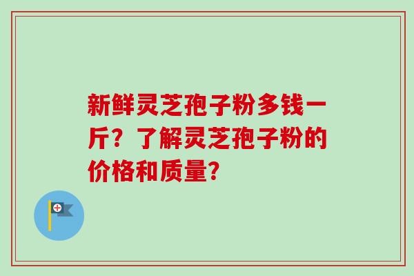 新鲜灵芝孢子粉多钱一斤？了解灵芝孢子粉的价格和质量？