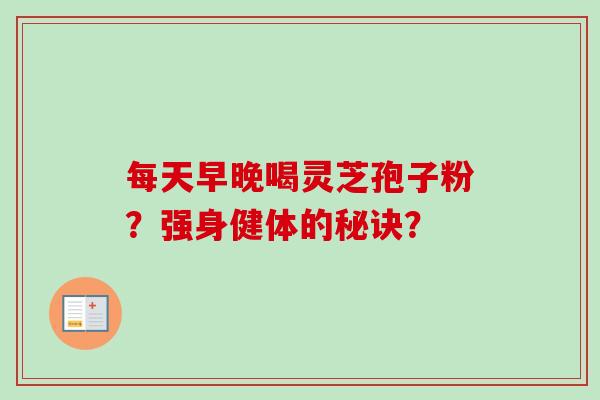 每天早晚喝灵芝孢子粉？强身健体的秘诀？