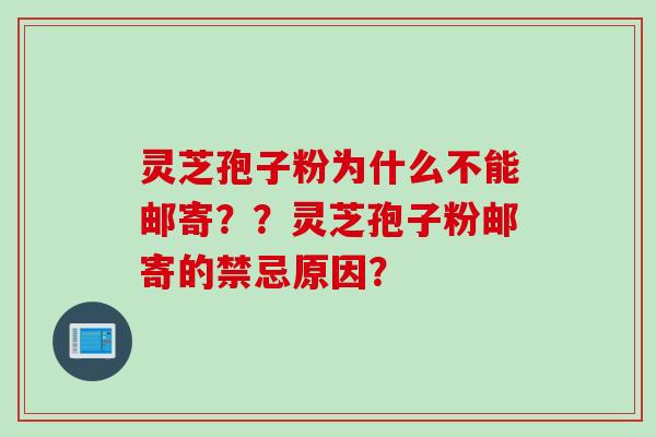 灵芝孢子粉为什么不能邮寄？？灵芝孢子粉邮寄的禁忌原因？