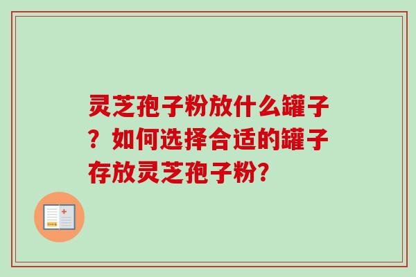 灵芝孢子粉放什么罐子？如何选择合适的罐子存放灵芝孢子粉？