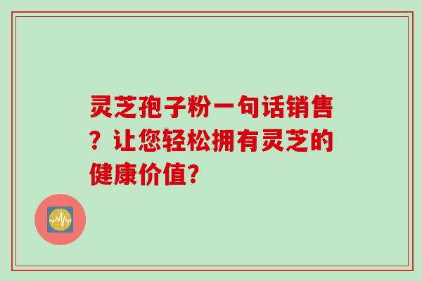 灵芝孢子粉一句话销售？让您轻松拥有灵芝的健康价值？