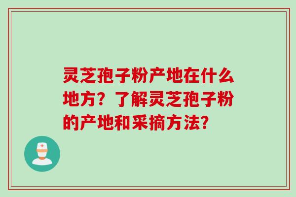 灵芝孢子粉产地在什么地方？了解灵芝孢子粉的产地和采摘方法？