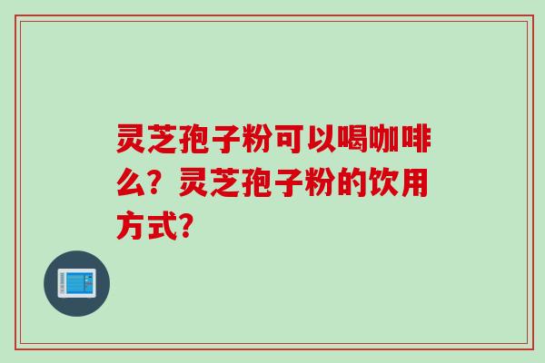 灵芝孢子粉可以喝咖啡么？灵芝孢子粉的饮用方式？