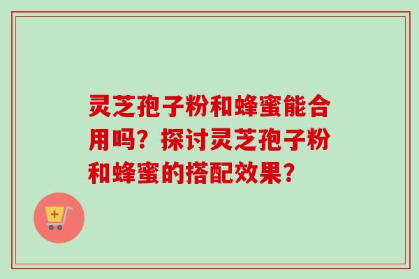 灵芝孢子粉和蜂蜜能合用吗？探讨灵芝孢子粉和蜂蜜的搭配效果？