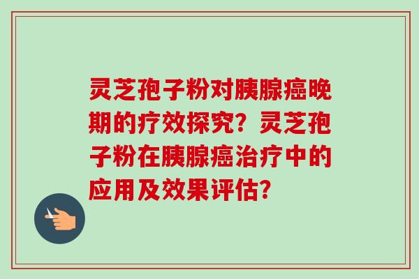 灵芝孢子粉对胰腺癌晚期的疗效探究？灵芝孢子粉在胰腺癌治疗中的应用及效果评估？