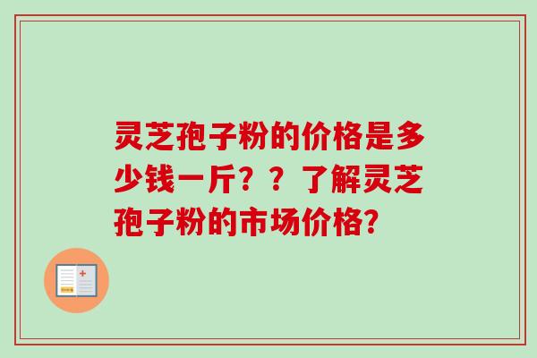 灵芝孢子粉的价格是多少钱一斤？？了解灵芝孢子粉的市场价格？