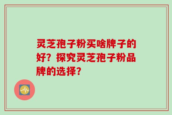 灵芝孢子粉买啥牌子的好？探究灵芝孢子粉品牌的选择？