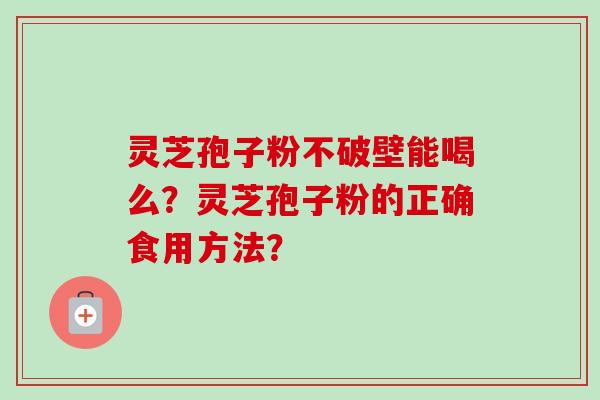 灵芝孢子粉不破壁能喝么？灵芝孢子粉的正确食用方法？