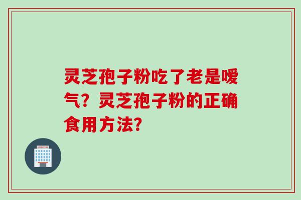 灵芝孢子粉吃了老是嗳气？灵芝孢子粉的正确食用方法？