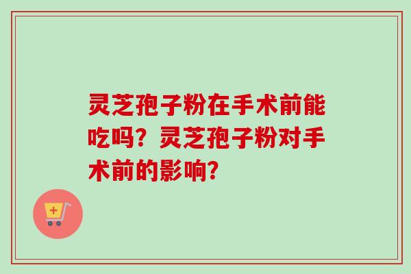 灵芝孢子粉在手术前能吃吗？灵芝孢子粉对手术前的影响？