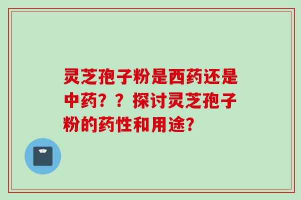 灵芝孢子粉是西药还是中药？？探讨灵芝孢子粉的药性和用途？