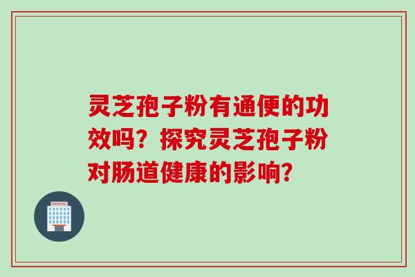 灵芝孢子粉有通便的功效吗？探究灵芝孢子粉对肠道健康的影响？