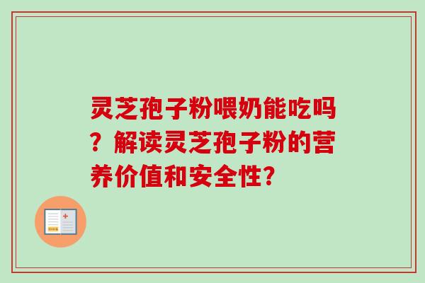 灵芝孢子粉喂奶能吃吗？解读灵芝孢子粉的营养价值和安全性？