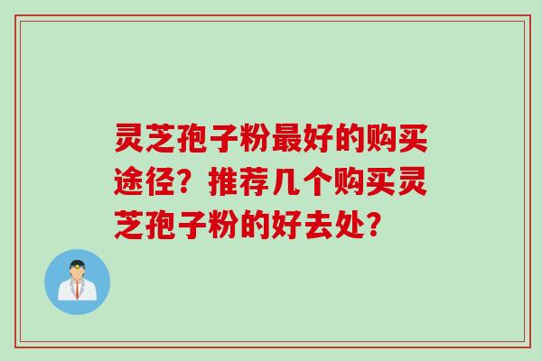 灵芝孢子粉最好的购买途径？推荐几个购买灵芝孢子粉的好去处？