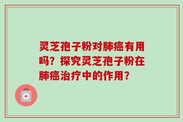 灵芝孢子粉对肺癌有用吗？探究灵芝孢子粉在肺癌治疗中的作用？