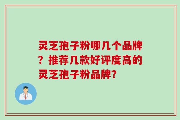 灵芝孢子粉哪几个品牌？推荐几款好评度高的灵芝孢子粉品牌？