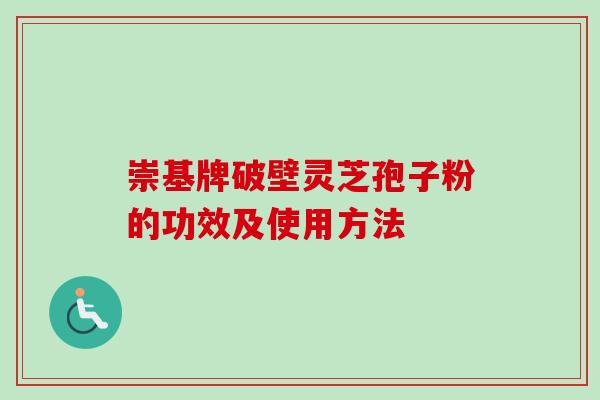 崇基牌破壁灵芝孢子粉的功效及使用方法