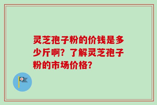 灵芝孢子粉的价钱是多少斤啊？了解灵芝孢子粉的市场价格？