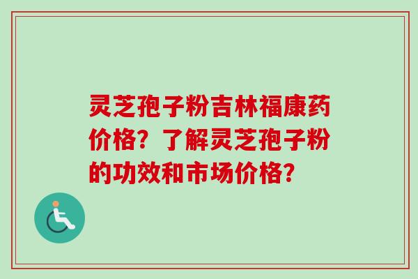 灵芝孢子粉吉林福康药价格？了解灵芝孢子粉的功效和市场价格？