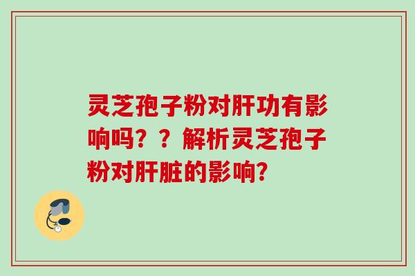 灵芝孢子粉对肝功有影响吗？？解析灵芝孢子粉对肝脏的影响？