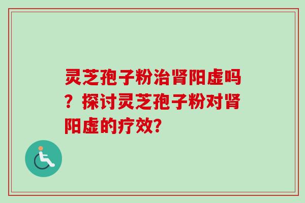 灵芝孢子粉治肾阳虚吗？探讨灵芝孢子粉对肾阳虚的疗效？