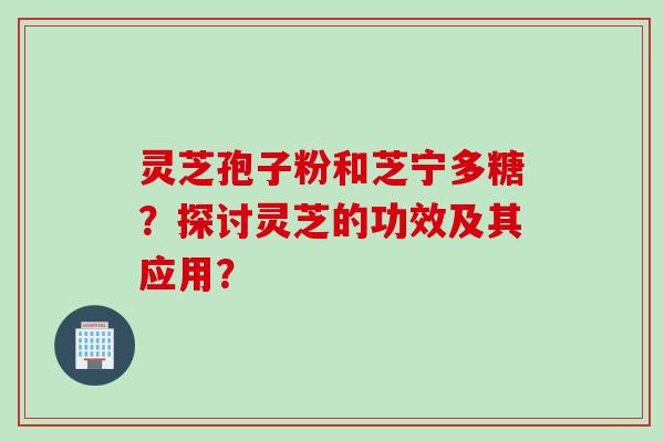 灵芝孢子粉和芝宁多糖？探讨灵芝的功效及其应用？