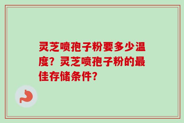 灵芝喷孢子粉要多少温度？灵芝喷孢子粉的最佳存储条件？