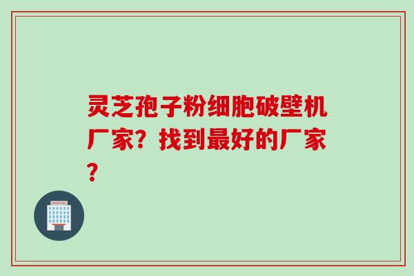 灵芝孢子粉细胞破壁机厂家？找到最好的厂家？