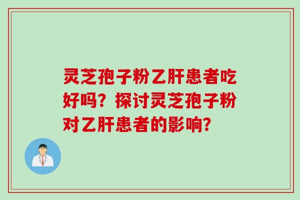 灵芝孢子粉乙肝患者吃好吗？探讨灵芝孢子粉对乙肝患者的影响？