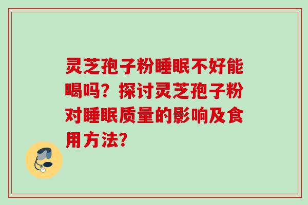 灵芝孢子粉睡眠不好能喝吗？探讨灵芝孢子粉对睡眠质量的影响及食用方法？