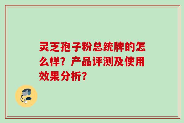 灵芝孢子粉总统牌的怎么样？产品评测及使用效果分析？
