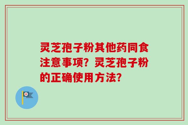 灵芝孢子粉其他药同食注意事项？灵芝孢子粉的正确使用方法？