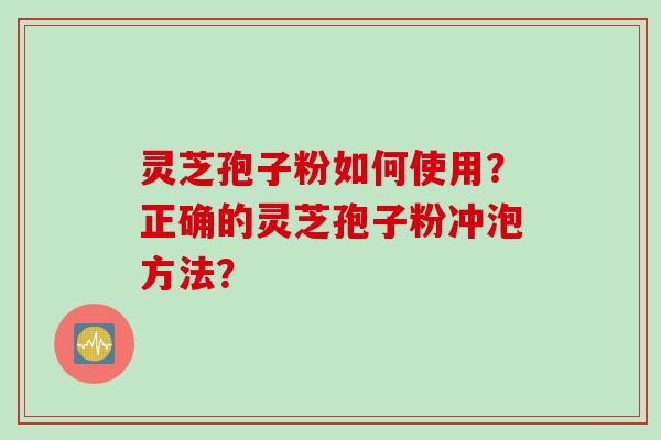灵芝孢子粉如何使用？正确的灵芝孢子粉冲泡方法？
