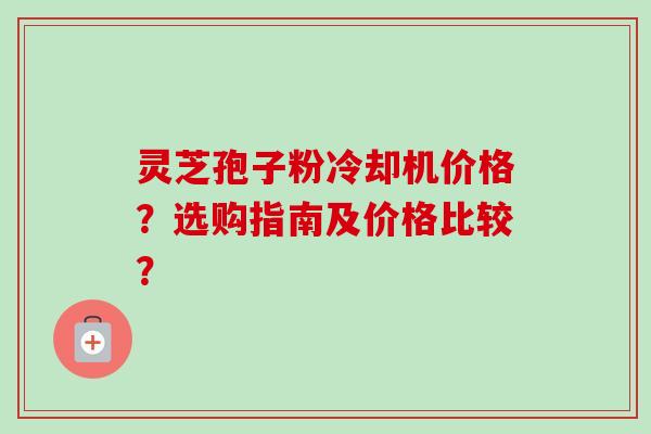 灵芝孢子粉冷却机价格？选购指南及价格比较？