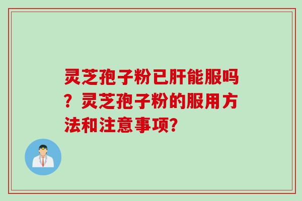 灵芝孢子粉已肝能服吗？灵芝孢子粉的服用方法和注意事项？
