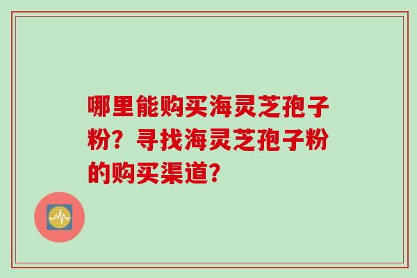 哪里能购买海灵芝孢子粉？寻找海灵芝孢子粉的购买渠道？