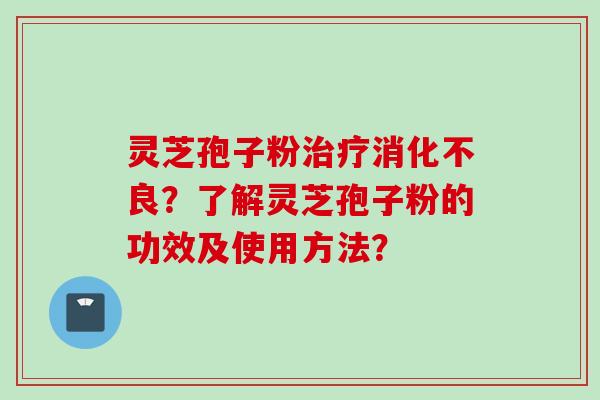 灵芝孢子粉治疗消化不良？了解灵芝孢子粉的功效及使用方法？