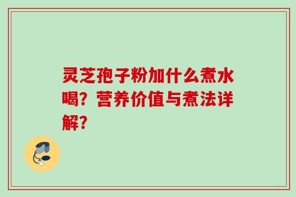 灵芝孢子粉加什么煮水喝？营养价值与煮法详解？