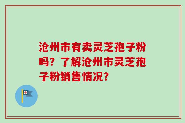 沧州市有卖灵芝孢子粉吗？了解沧州市灵芝孢子粉销售情况？