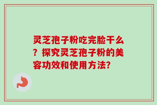灵芝孢子粉吃完脸干么？探究灵芝孢子粉的美容功效和使用方法？