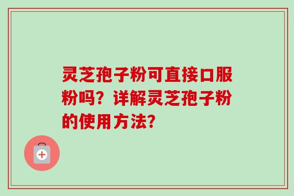 灵芝孢子粉可直接口服粉吗？详解灵芝孢子粉的使用方法？