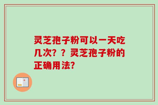 灵芝孢子粉可以一天吃几次？？灵芝孢子粉的正确用法？