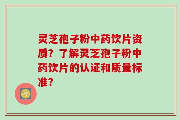 灵芝孢子粉中药饮片资质？了解灵芝孢子粉中药饮片的认证和质量标准？