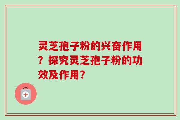 灵芝孢子粉的兴奋作用？探究灵芝孢子粉的功效及作用？