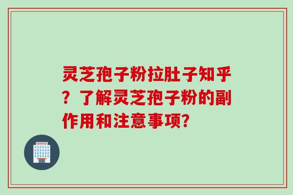 灵芝孢子粉拉肚子知乎？了解灵芝孢子粉的副作用和注意事项？